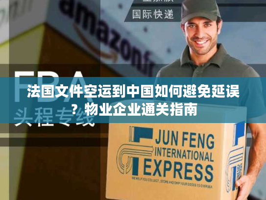 法国文件空运到中国如何避免延误？物业企业通关指南