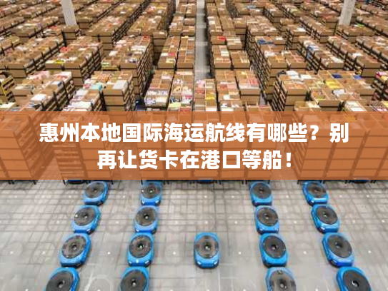 惠州本地国际海运航线有哪些？别再让货卡在港口等船！
