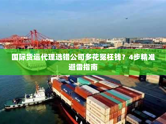国际货运代理选错公司多花冤枉钱？4步精准避雷指南