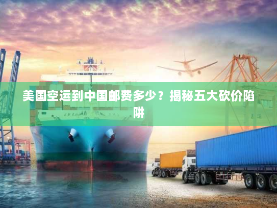 美国空运到中国邮费多少？揭秘五大砍价陷阱