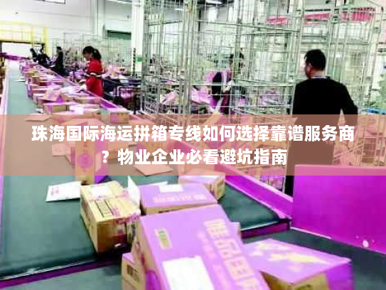 珠海国际海运拼箱专线如何选择靠谱服务商？物业企业必看避坑指南