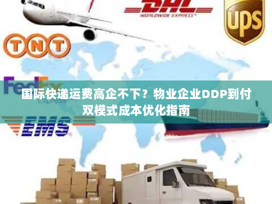 国际快递运费高企不下?物业企业DDP到付双模式成本优化指南 国际快递运费高企不下?物业企业DDP到付双模式成本优化指南