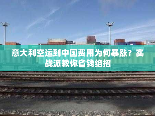 意大利空运到中国费用为何暴涨？实战派教你省钱绝招