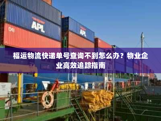 福运物流快递单号查询不到怎么办?物业企业高效追踪指南 福运物流快递单号查询不到怎么办?物业企业高效追踪指南