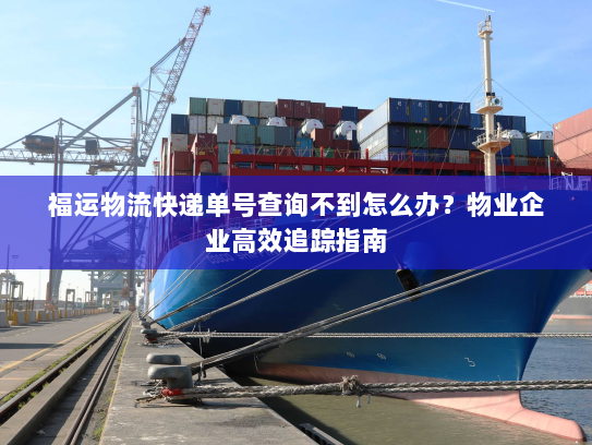 福运物流快递单号查询不到怎么办?物业企业高效追踪指南 福运物流快递单号查询不到怎么办?物业企业高效追踪指南