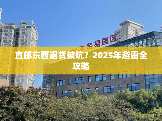 直邮东西退货被坑？2025年避雷全攻略