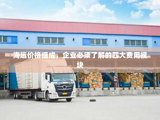 海运价格组成,企业必须了解的四大费用模块 海运价格组成,企业必须了解的四大费用模块