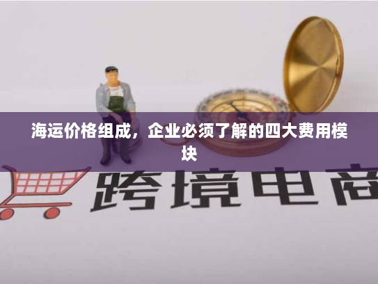 海运价格组成,企业必须了解的四大费用模块 海运价格组成,企业必须了解的四大费用模块