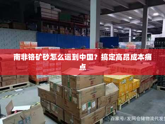 南非铬矿砂怎么运到中国？搞定高昂成本痛点