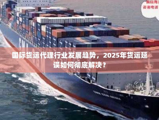 国际货运代理行业发展趋势，2025年货运延误如何彻底解决？