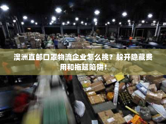 澳洲直邮口罩物流企业怎么挑？躲开隐藏费用和拖延陷阱！