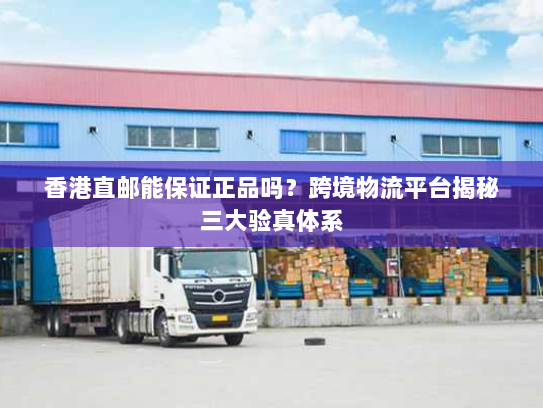 香港直邮能保证正品吗?跨境物流平台揭秘三大验真体系 香港直邮能保证正品吗?跨境物流平台揭秘三大验真体系