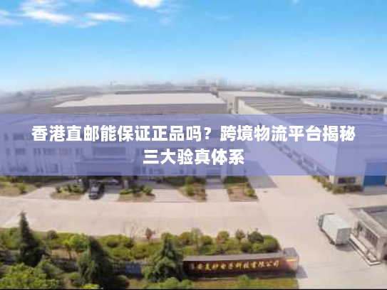 香港直邮能保证正品吗?跨境物流平台揭秘三大验真体系 香港直邮能保证正品吗?跨境物流平台揭秘三大验真体系