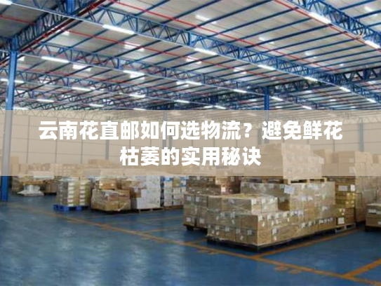 云南花直邮如何选物流？避免鲜花枯萎的实用秘诀