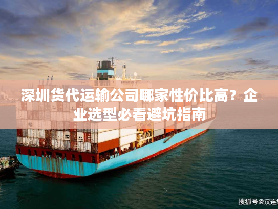 深圳货代运输公司哪家性价比高？企业选型必看避坑指南