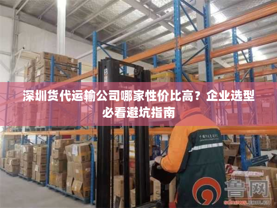 深圳货代运输公司哪家性价比高?企业选型必看避坑指南 深圳货代运输公司哪家性价比高?企业选型必看避坑指南