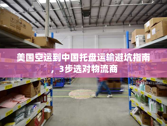美国空运到中国托盘运输避坑指南,3步选对物流商 美国空运到中国托盘运输避坑指南,3步选对物流商