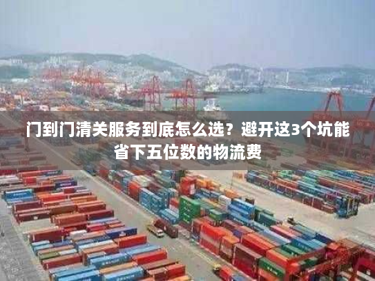 门到门清关服务到底怎么选？避开这3个坑能省下五位数的物流费