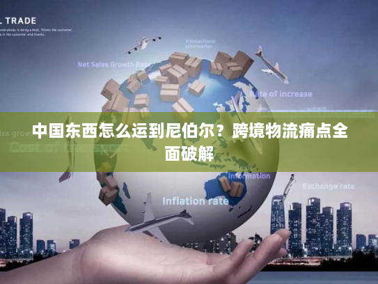 中国东西怎么运到尼伯尔？跨境物流痛点全面破解