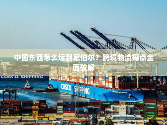 中国东西怎么运到尼伯尔？跨境物流痛点全面破解