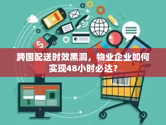 跨国配送时效黑洞，物业企业如何实现48小时必达？