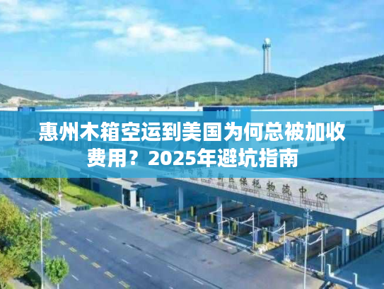 惠州木箱空运到美国为何总被加收费用?2025年避坑指南 惠州木箱空运到美国为何总被加收费用?2025年避坑指南