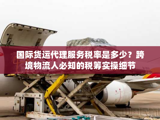 国际货运代理服务税率是多少？跨境物流人必知的税筹实操细节