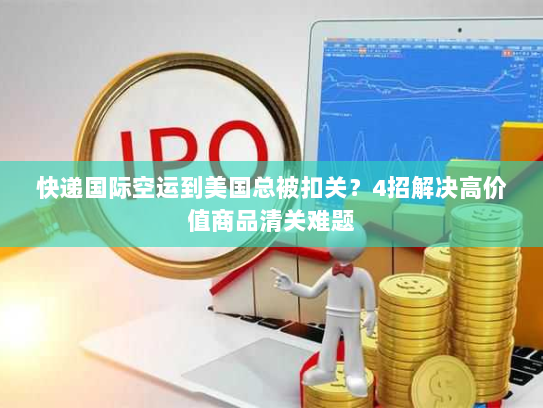 快递国际空运到美国总被扣关?4招解决高价值商品清关难题 快递国际空运到美国总被扣关?4招解决高价值商品清关难题