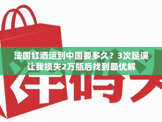 法国红酒运到中国要多久？3次延误让我损失2万瓶后找到最优解