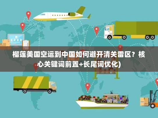 榴莲美国空运到中国如何避开清关雷区？核心关键词前置+长尾词优化)