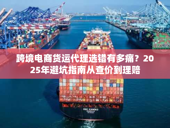 跨境电商货运代理选错有多痛？2025年避坑指南从查价到理赔