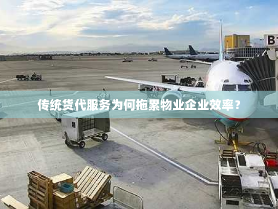 传统货代服务为何拖累物业企业效率? 传统货代服务为何拖累物业企业效率?