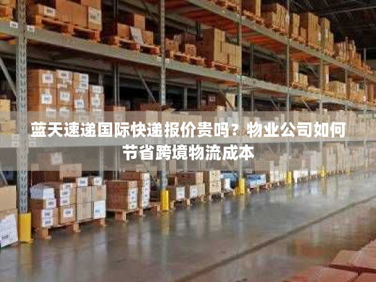 蓝天速递国际快递报价贵吗?物业公司如何节省跨境物流成本 蓝天速递国际快递报价贵吗?物业公司如何节省跨境物流成本