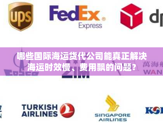 哪些国际海运货代公司能真正解决海运时效慢、费用飘的问题? 哪些国际海运货代公司能真正解决海运时效慢、费用飘的问题?
