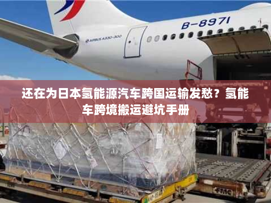 还在为日本氢能源汽车跨国运输发愁?氢能车跨境搬运避坑手册 还在为日本氢能源汽车跨国运输发愁?氢能车跨境搬运避坑手册