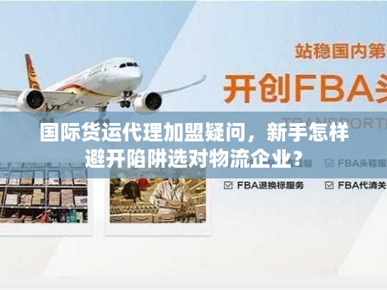 国际货运代理加盟疑问，新手怎样避开陷阱选对物流企业？