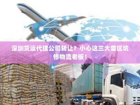 深圳货运代理公司转让?小心这三大雷区坑惨物流老板! 深圳货运代理公司转让?小心这三大雷区坑惨物流老板!