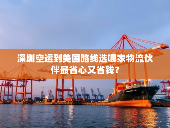 深圳空运到美国路线选哪家物流伙伴最省心又省钱？