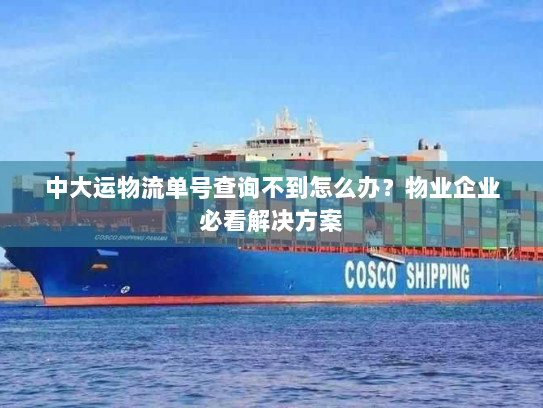中大运物流单号查询不到怎么办?物业企业必看解决方案 中大运物流单号查询不到怎么办?物业企业必看解决方案