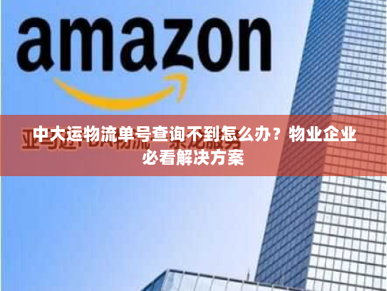 中大运物流单号查询不到怎么办?物业企业必看解决方案 中大运物流单号查询不到怎么办?物业企业必看解决方案