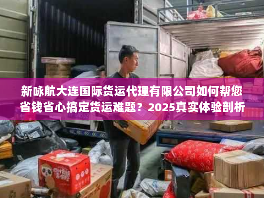 新咏航大连国际货运代理有限公司如何帮您省钱省心搞定货运难题？2025真实体验剖析