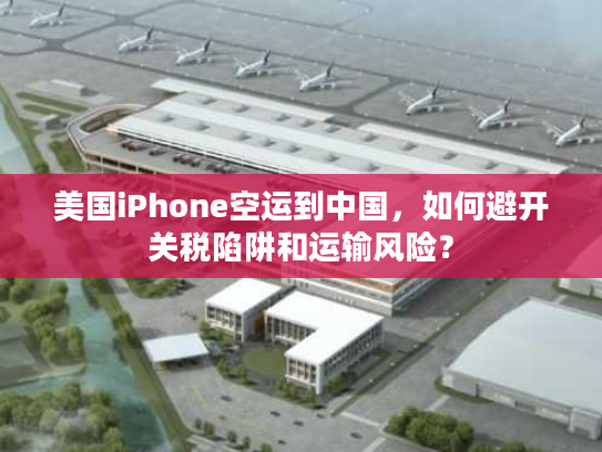 美国iPhone空运到中国,如何避开关税陷阱和运输风险? 美国iPhone空运到中国,如何避开关税陷阱和运输风险?