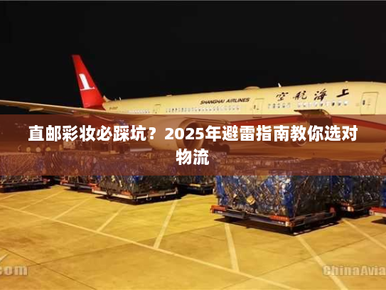 直邮彩妆必踩坑?2025年避雷指南教你选对物流 直邮彩妆必踩坑?2025年避雷指南教你选对物流