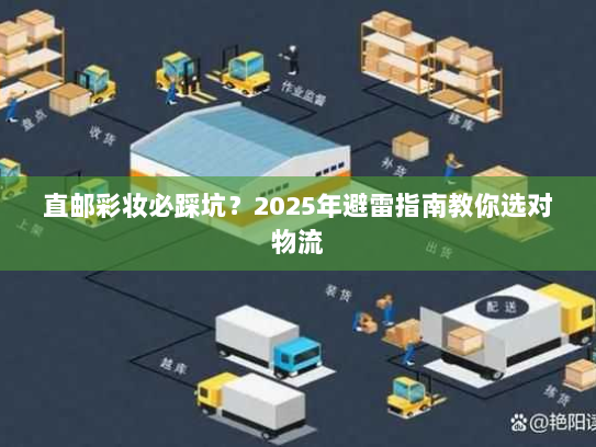 直邮彩妆必踩坑?2025年避雷指南教你选对物流 直邮彩妆必踩坑?2025年避雷指南教你选对物流