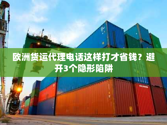 欧洲货运代理电话这样打才省钱？避开3个隐形陷阱
