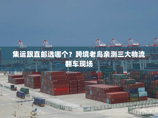 集运跟直邮选哪个?跨境老鸟亲测三大物流翻车现场 集运跟直邮选哪个?跨境老鸟亲测三大物流翻车现场