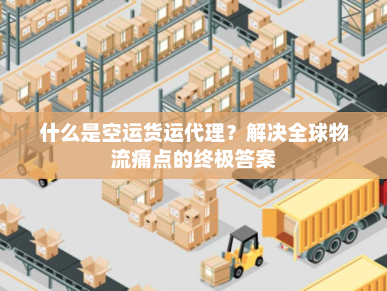 什么是空运货运代理?解决全球物流痛点的终极答案 什么是空运货运代理?解决全球物流痛点的终极答案