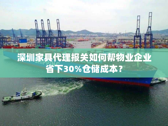 深圳家具代理报关如何帮物业企业省下30%仓储成本？