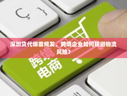深圳货代爆雷频发,跨境企业如何规避物流风险? 深圳货代爆雷频发,跨境企业如何规避物流风险?