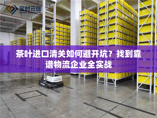 茶叶进口清关如何避开坑？找到靠谱物流企业全实战